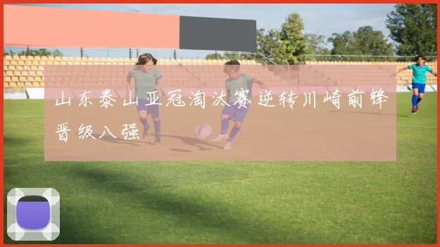 山东泰山亚冠淘汰赛逆转川崎前锋晋级八强