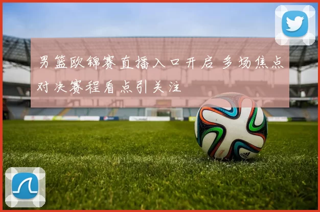 男篮欧锦赛直播入口开启 多场焦点对决赛程看点引关注