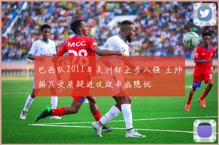 巴西队2011年美洲杯止步八强 主帅排兵受质疑进攻效率成隐忧