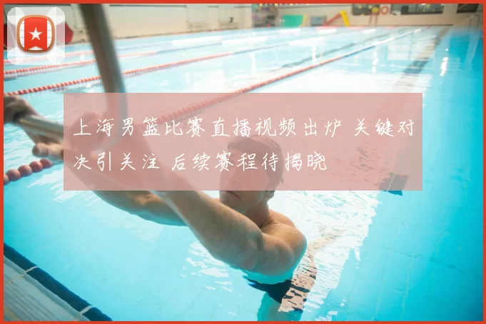 上海男篮比赛直播视频出炉 关键对决引关注 后续赛程待揭晓