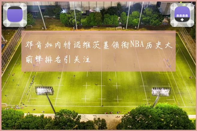 邓肯加内特诺维茨基领衔NBA历史大前锋排名引关注