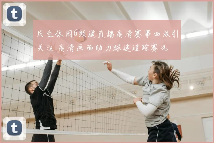 民生休闲6频道直播高清赛事回放引关注 高清画面助力球迷追踪赛况