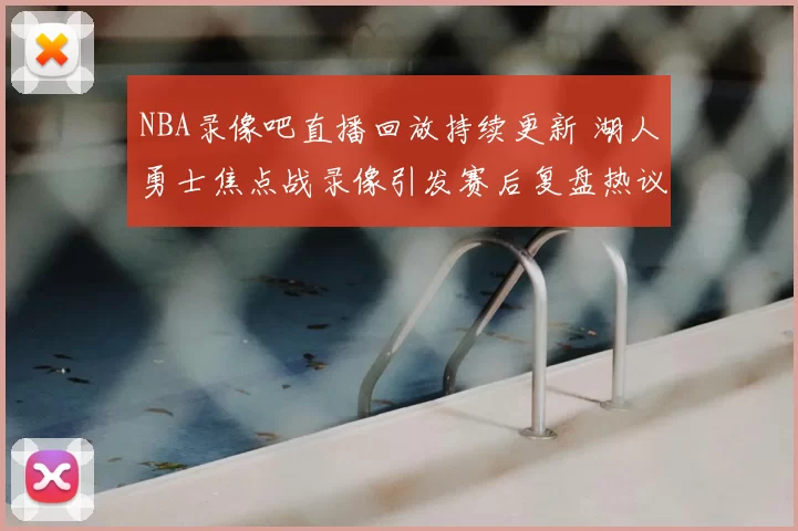 NBA录像吧直播回放持续更新 湖人勇士焦点战录像引发赛后复盘热议