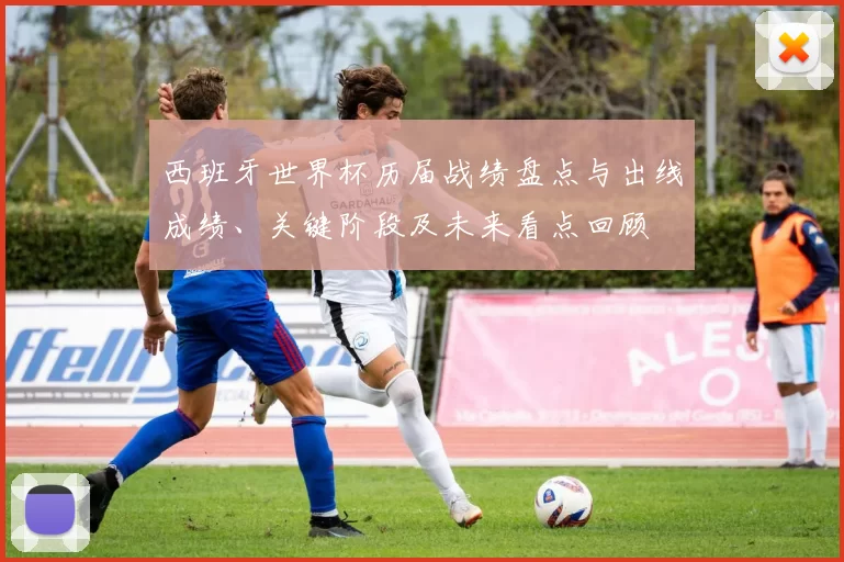 西班牙世界杯历届战绩盘点与出线成绩、关键阶段及未来看点回顾