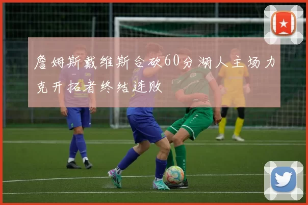 詹姆斯戴维斯合砍60分湖人主场力克开拓者终结连败