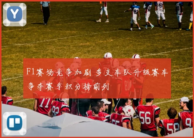 F1赛场竞争加剧 多支车队升级赛车争夺赛季积分榜前列