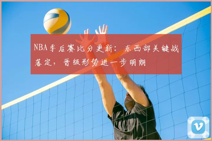 NBA季后赛比分更新：东西部关键战落定，晋级形势进一步明朗