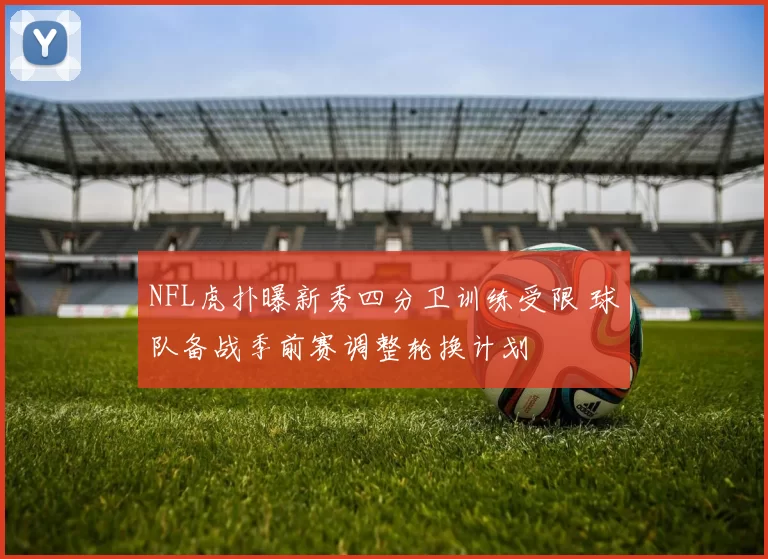NFL虎扑曝新秀四分卫训练受限 球队备战季前赛调整轮换计划