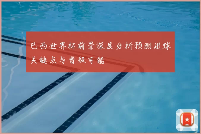 巴西世界杯前景深度分析预测进球关键点与晋级可能