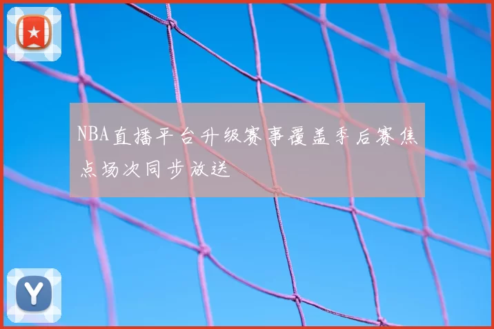 NBA直播平台升级赛事覆盖季后赛焦点场次同步放送