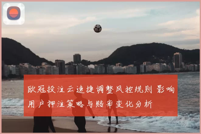 欧冠投注云速捷调整风控规则 影响用户押注策略与赔率变化分析