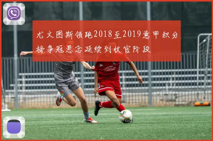 尤文图斯领跑2018至2019意甲积分榜争冠悬念延续到收官阶段