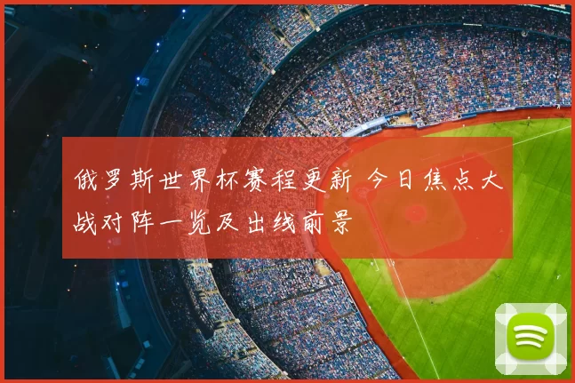 俄罗斯世界杯赛程更新 今日焦点大战对阵一览及出线前景