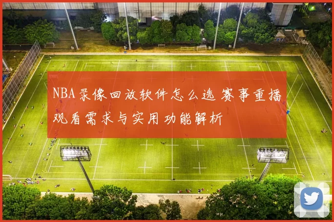 NBA录像回放软件怎么选 赛事重播观看需求与实用功能解析
