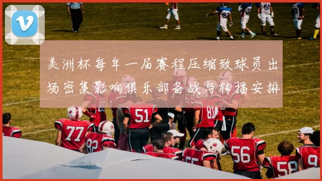 美洲杯每年一届赛程压缩致球员出场密集影响俱乐部备战与转播安排