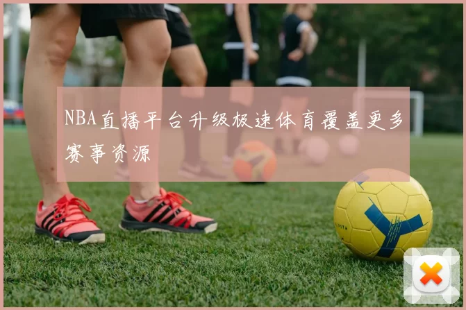 NBA直播平台升级极速体育覆盖更多赛事资源