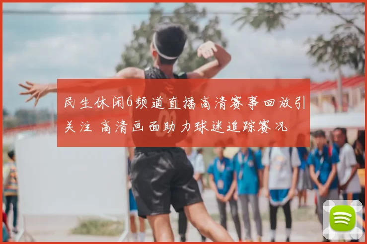 民生休闲6频道直播高清赛事回放引关注 高清画面助力球迷追踪赛况