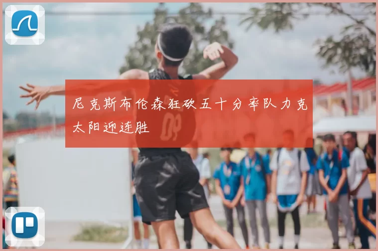 尼克斯布伦森狂砍五十分率队力克太阳迎连胜