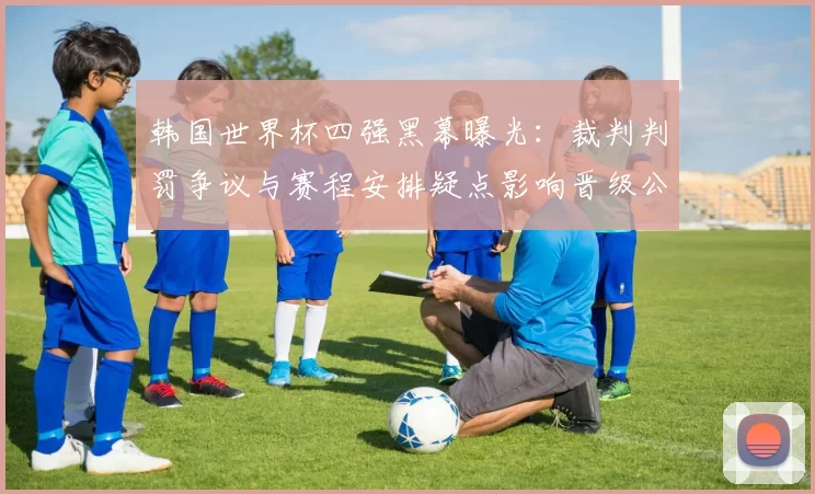 韩国世界杯四强黑幕曝光：裁判判罚争议与赛程安排疑点影响晋级公平性