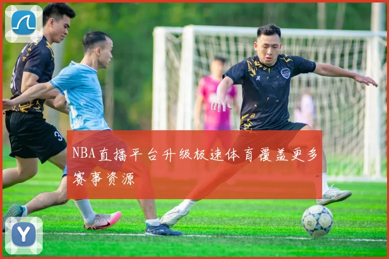 NBA直播平台升级极速体育覆盖更多赛事资源