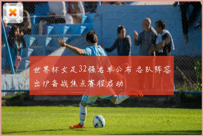 世界杯女足32强名单公布 各队阵容出炉备战焦点赛程启动
