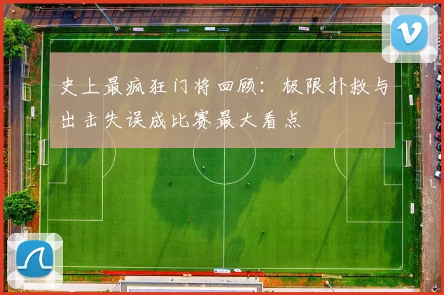 史上最疯狂门将回顾：极限扑救与出击失误成比赛最大看点