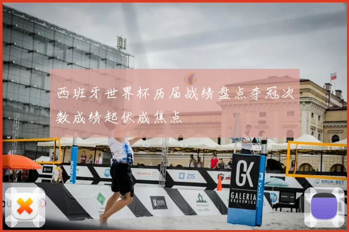西班牙世界杯历届战绩盘点夺冠次数成绩起伏成焦点