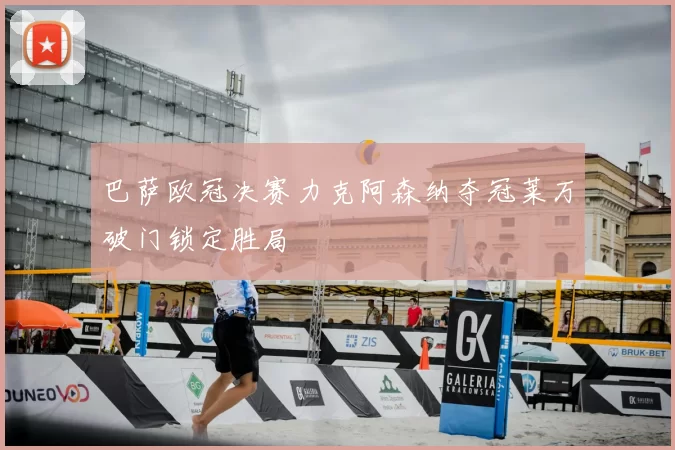 巴萨欧冠决赛力克阿森纳夺冠莱万破门锁定胜局