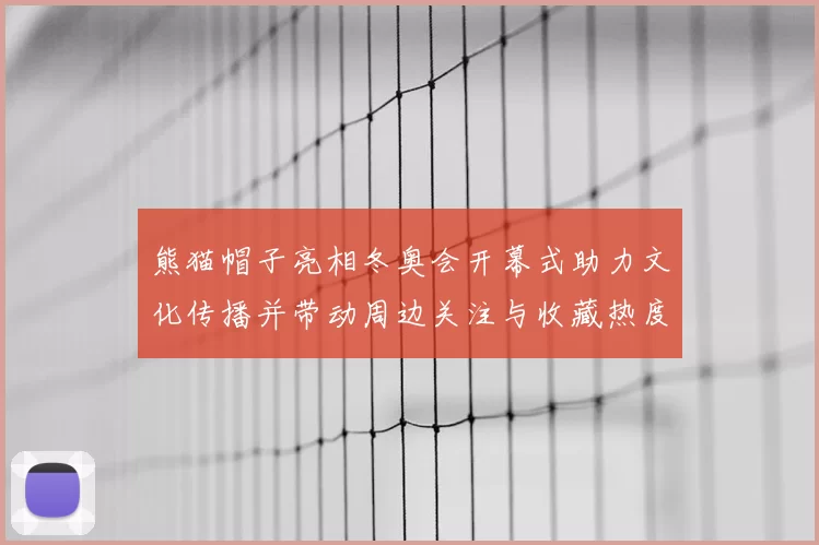 熊猫帽子亮相冬奥会开幕式助力文化传播并带动周边关注与收藏热度