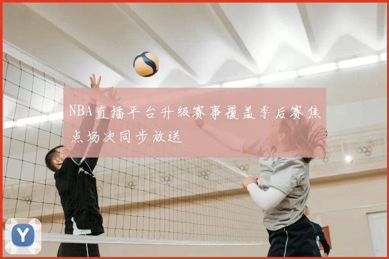 NBA直播平台升级赛事覆盖季后赛焦点场次同步放送