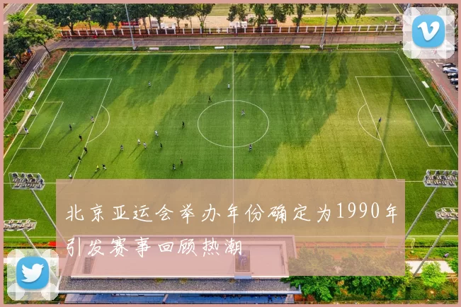 北京亚运会举办年份确定为1990年引发赛事回顾热潮