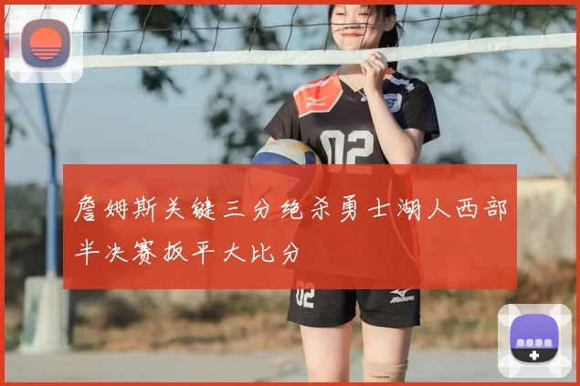 詹姆斯关键三分绝杀勇士湖人西部半决赛扳平大比分
