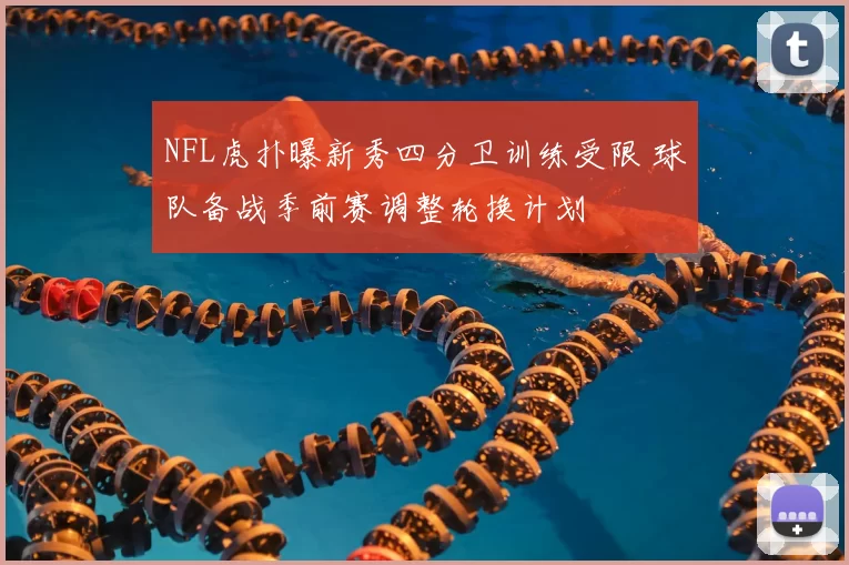 NFL虎扑曝新秀四分卫训练受限 球队备战季前赛调整轮换计划