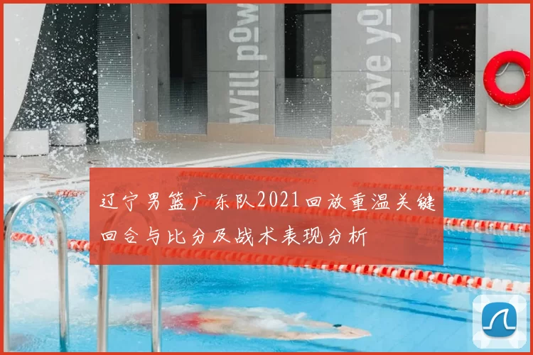 辽宁男篮广东队2021回放重温关键回合与比分及战术表现分析