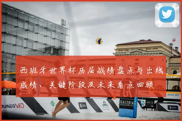 西班牙世界杯历届战绩盘点与出线成绩、关键阶段及未来看点回顾