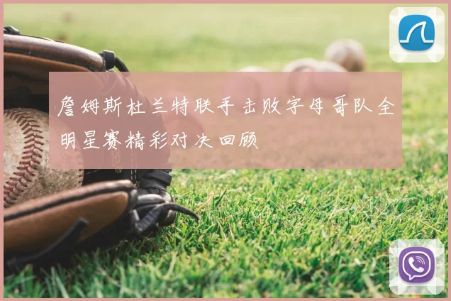詹姆斯杜兰特联手击败字母哥队全明星赛精彩对决回顾