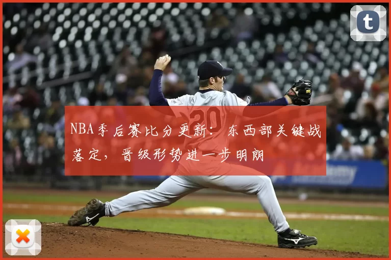 NBA季后赛比分更新：东西部关键战落定，晋级形势进一步明朗