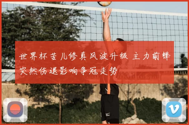 世界杯苦儿修真风波升级 主力前锋突然伤退影响争冠走势