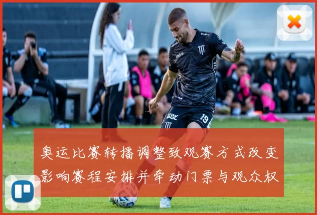 奥运比赛转播调整致观赛方式改变影响赛程安排并牵动门票与观众权益看点