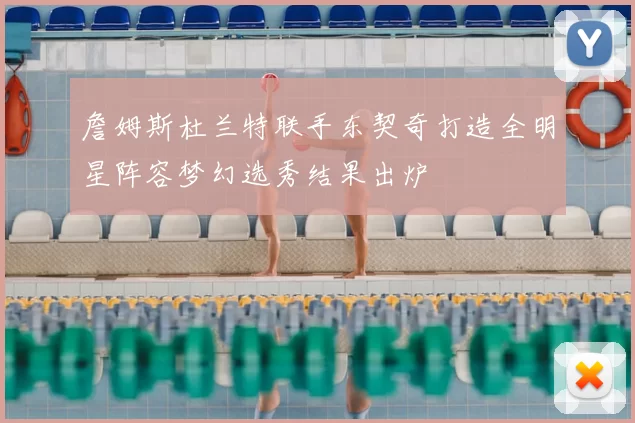 詹姆斯杜兰特联手东契奇打造全明星阵容梦幻选秀结果出炉