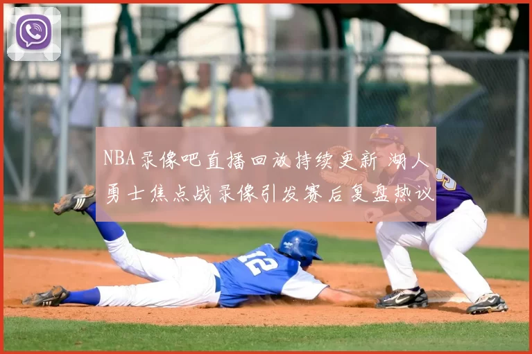 NBA录像吧直播回放持续更新 湖人勇士焦点战录像引发赛后复盘热议