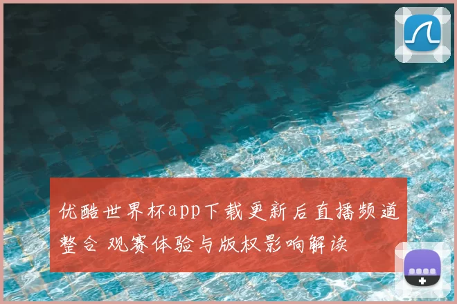 优酷世界杯app下载更新后直播频道整合 观赛体验与版权影响解读