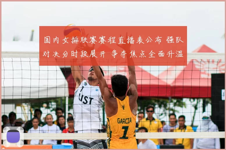 国内女排联赛赛程直播表公布 强队对决分时段展开 争夺焦点全面升温