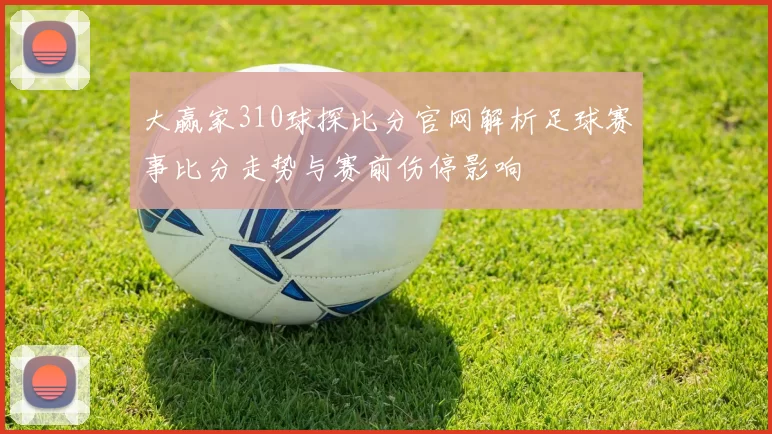 大赢家310球探比分官网解析足球赛事比分走势与赛前伤停影响