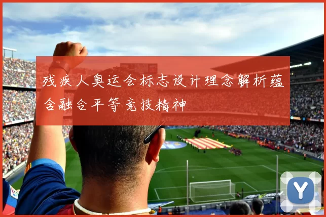 残疾人奥运会标志设计理念解析蕴含融合平等竞技精神