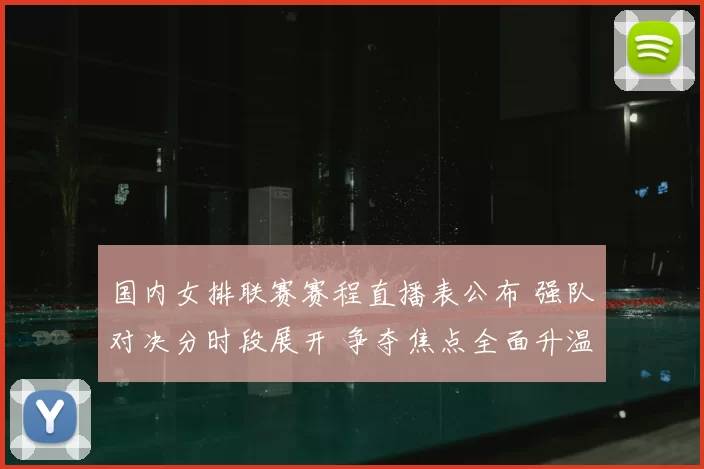 国内女排联赛赛程直播表公布 强队对决分时段展开 争夺焦点全面升温