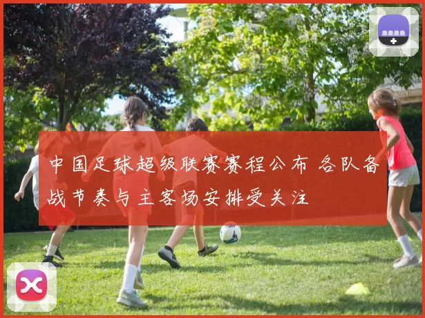 中国足球超级联赛赛程公布 各队备战节奏与主客场安排受关注
