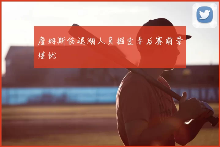 詹姆斯伤退湖人负掘金季后赛前景堪忧
