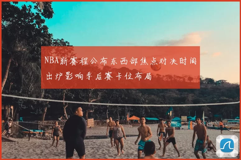 NBA新赛程公布东西部焦点对决时间出炉影响季后赛卡位布局