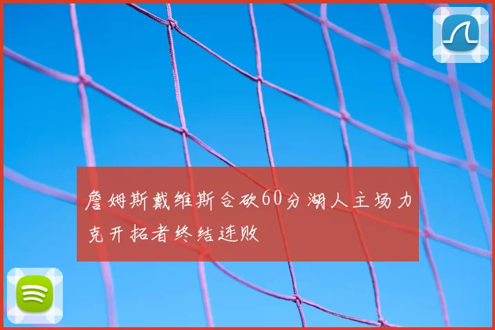 詹姆斯戴维斯合砍60分湖人主场力克开拓者终结连败